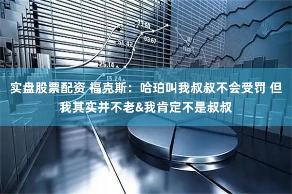 实盘股票配资 福克斯：哈珀叫我叔叔不会受罚 但我其实并不老&我肯定不是叔叔