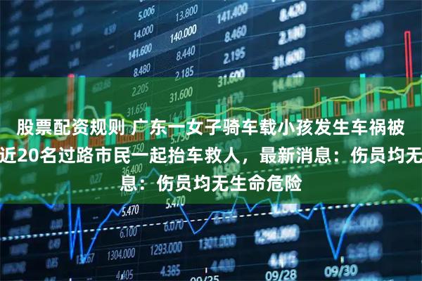 股票配资规则 广东一女子骑车载小孩发生车祸被卷车底，近20名过路市民一起抬车救人，最新消息：伤员均无生命危险