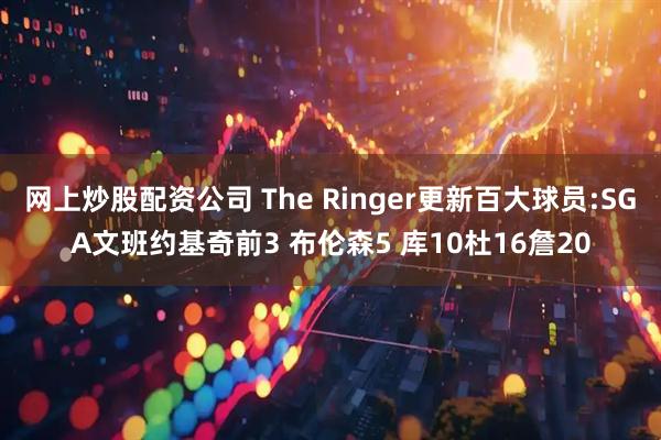 网上炒股配资公司 The Ringer更新百大球员:SGA文班约基奇前3 布伦森5 库10杜16詹20