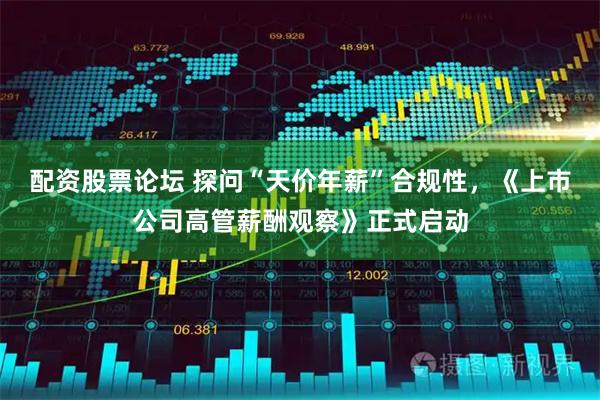 配资股票论坛 探问“天价年薪”合规性，《上市公司高管薪酬观察》正式启动