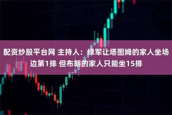 配资炒股平台网 主持人：绿军让塔图姆的家人坐场边第1排 但布朗的家人只能坐15排