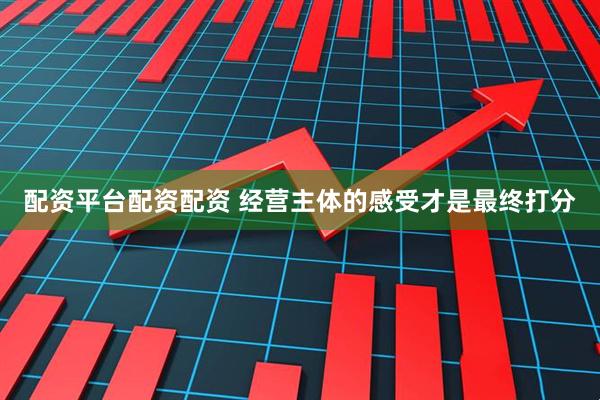 配资平台配资配资 经营主体的感受才是最终打分