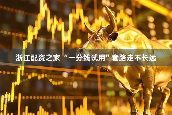浙江配资之家 “一分钱试用”套路走不长远